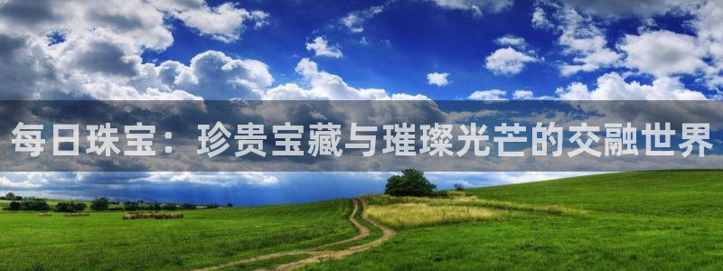 云顶新航国际娱乐城:每日珠宝:珍贵宝藏与璀璨光芒的交融世界