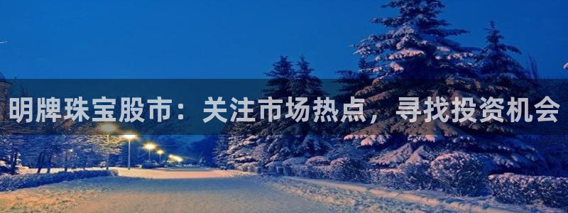 新航文化娱乐传媒怎么样:明牌珠宝股市:关注市场热点,寻找投资