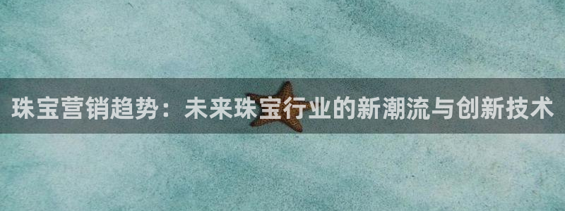 新航娱乐黑:珠宝营销趋势:未来珠宝行业的新潮流与创新技术
