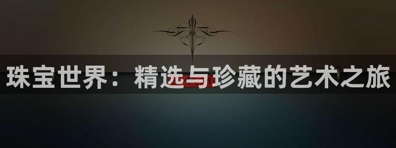 新航娱乐合法吗:珠宝世界:精选与珍藏的艺术之旅