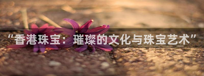 云顶新航国际娱乐城:“香港珠宝:璀璨的文化与珠宝艺术”