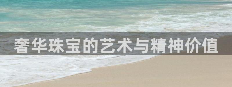 新航娱乐入网要求:奢华珠宝的艺术与精神价值