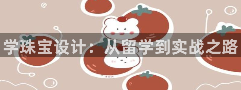 新航娱乐怎么开户:学珠宝设计:从留学到实战之路