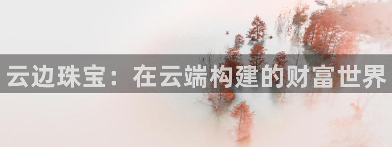 云顶新航国际娱乐城:云边珠宝:在云端构建的财富世界