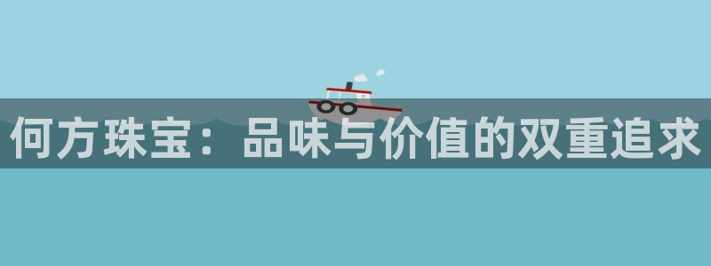 新航娱乐被投诉的原因:何方珠宝:品味与价值的双重追求