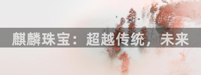 新航娱乐被国家认可吗:麒麟珠宝:超越传统,未来