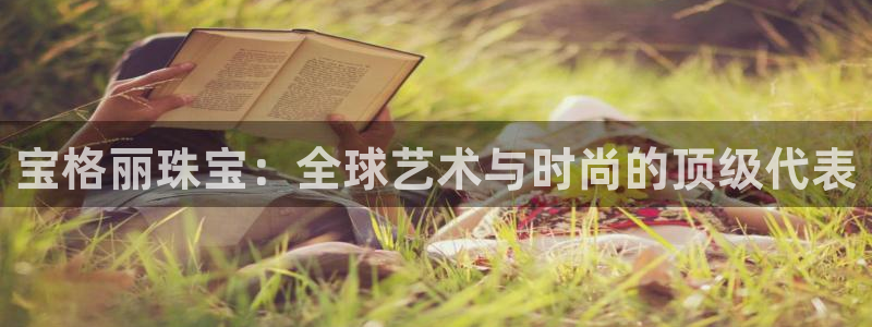新航娱乐公司简介:宝格丽珠宝:全球艺术与时尚的顶级代表
