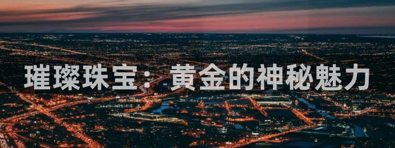 新航娱乐平台登录入口:璀璨珠宝:黄金的神秘魅力
