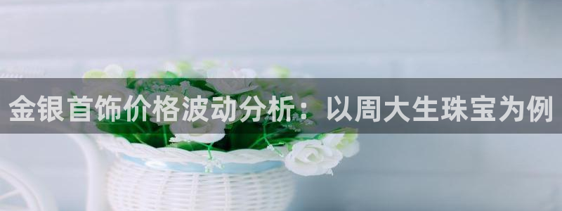新航娱乐q被骗:金银首饰价格波动分析:以周大生珠宝为例