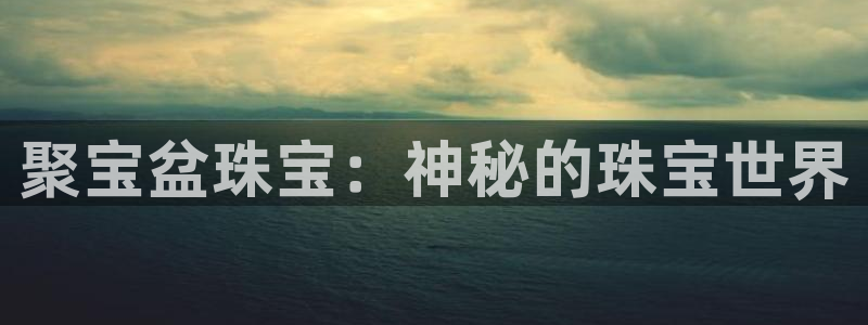 新航娱乐公司地址查询:聚宝盆珠宝:神秘的珠宝世界