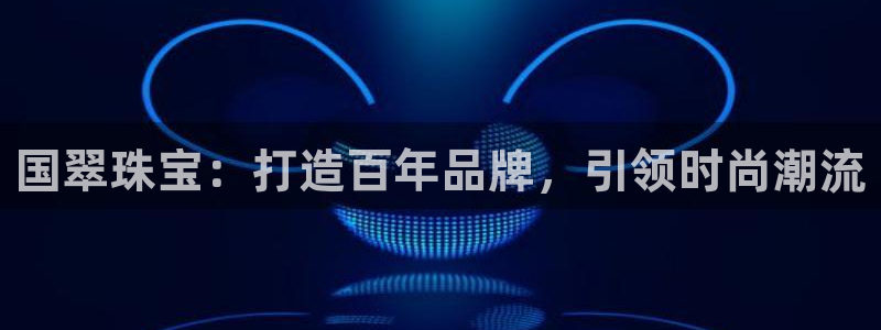新航娱乐街7O935:国翠珠宝:打造百年品牌,引领时尚潮流