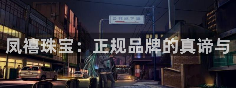 新航娱乐下载安装:凤禧珠宝:正规品牌的真谛与