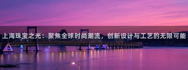 新航娱乐app下载:上海珠宝之光:聚焦全球时尚潮流,创新设计