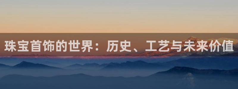 新航娱乐公司怎么样:珠宝首饰的世界:历史、工艺与未来价值