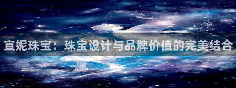 新航娱乐公司怎么样:宣妮珠宝:珠宝设计与品牌价值的完美结合