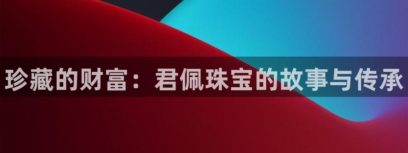 新航佳苑娱乐:珍藏的财富:君佩珠宝的故事与传承