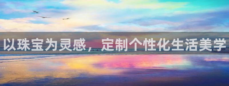 新航娱乐官方网站入口:以珠宝为灵感,定制个性化生活美学