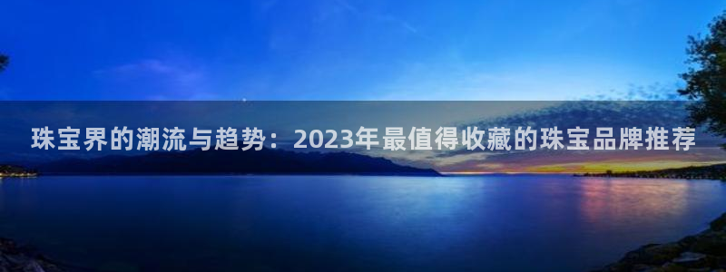 新航娱乐公司简介资料:珠宝界的潮流与趋势:2023年最值得收