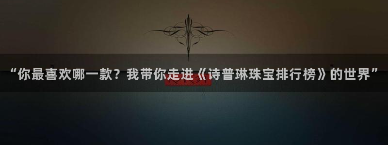 新航娱乐公司招聘:“你最喜欢哪一款?我带你走进《诗普琳珠宝排