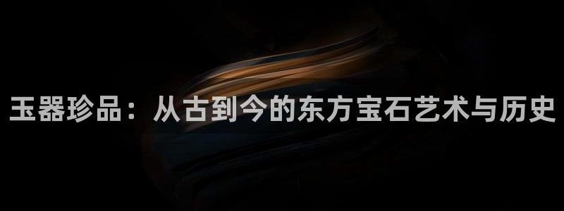新航娱乐是干嘛的:玉器珍品:从古到今的东方宝石艺术与历史
