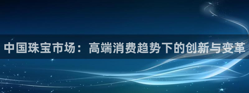 新航娱乐注册:中国珠宝市场:高端消费趋势下的创新与变革